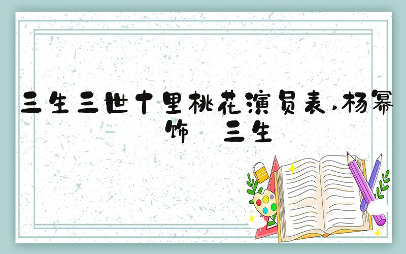 三生三世十里桃花演员表 杨幂 饰 三生